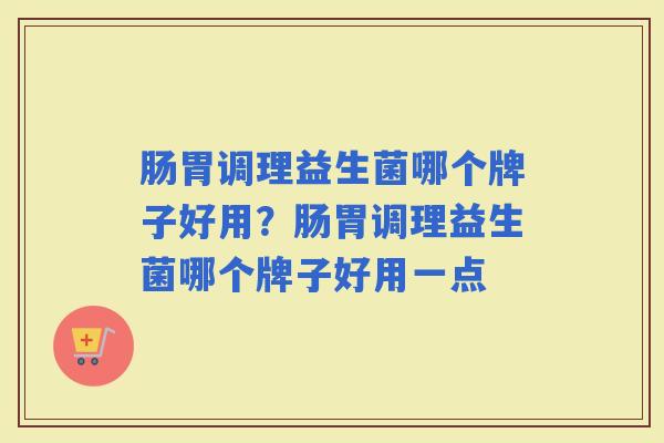 肠胃调理益生菌哪个牌子好用？肠胃调理益生菌哪个牌子好用一点