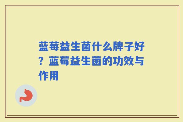 蓝莓益生菌什么牌子好？蓝莓益生菌的功效与作用