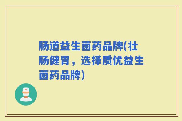 肠道益生菌药品牌(壮肠健胃，选择质优益生菌药品牌)