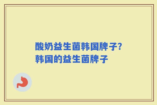 酸奶益生菌韩国牌子？韩国的益生菌牌子