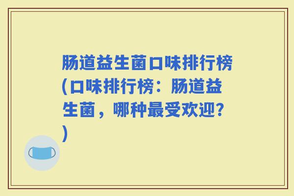 肠道益生菌口味排行榜(口味排行榜:肠道益生菌,哪种受欢迎?) 肠道益生菌口味排行榜(口味排行榜:肠道益生菌,哪种受欢迎?)
