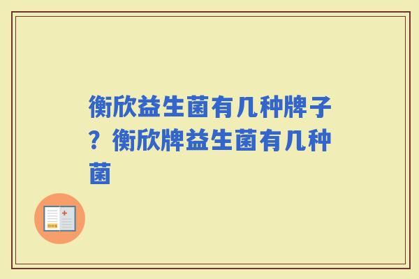 衡欣益生菌有几种牌子？衡欣牌益生菌有几种菌