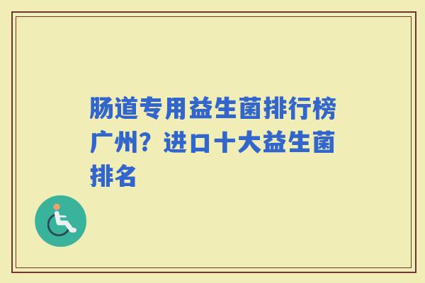 肠道专用益生菌排行榜广州？进口十大益生菌排名