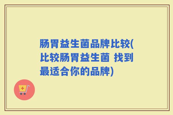 肠胃益生菌品牌比较(比较肠胃益生菌 找到适合你的品牌)