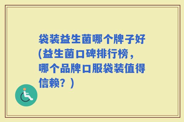 袋装益生菌哪个牌子好(益生菌口碑排行榜,哪个品牌口服袋装值得信赖?) 袋装益生菌哪个牌子好(益生菌口碑排行榜,哪个品牌口服袋装值得信赖?)