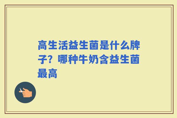 高生活益生菌是什么牌子？哪种牛奶含益生菌高