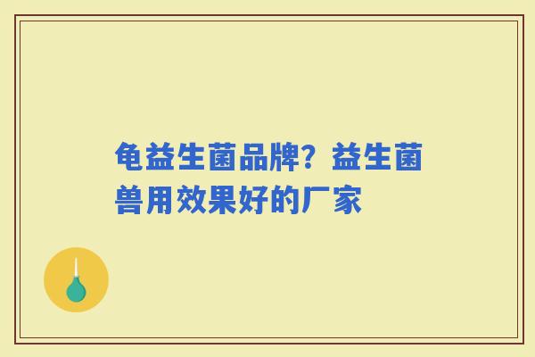 龟益生菌品牌？益生菌兽用效果好的厂家
