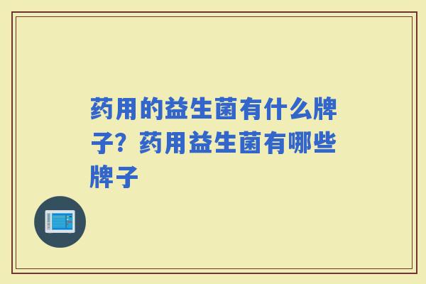 药用的益生菌有什么牌子？药用益生菌有哪些牌子