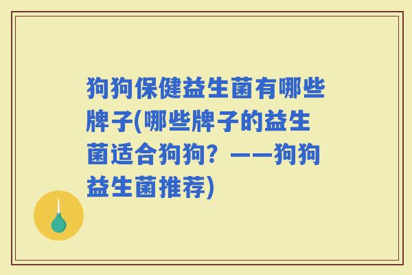 狗狗保健益生菌有哪些牌子(哪些牌子的益生菌适合狗狗？——狗狗益生菌推荐)