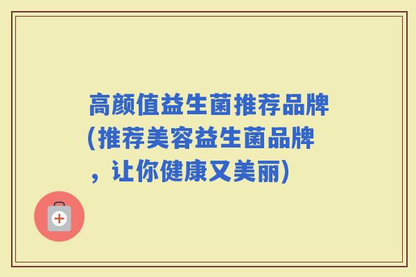 高颜值益生菌推荐品牌(推荐美容益生菌品牌，让你健康又美丽)