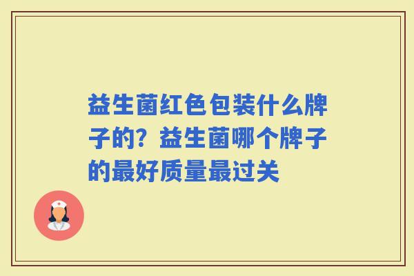 益生菌红色包装什么牌子的?益生菌哪个牌子的好质量过关 益生菌红色包装什么牌子的?益生菌哪个牌子的好质量过关