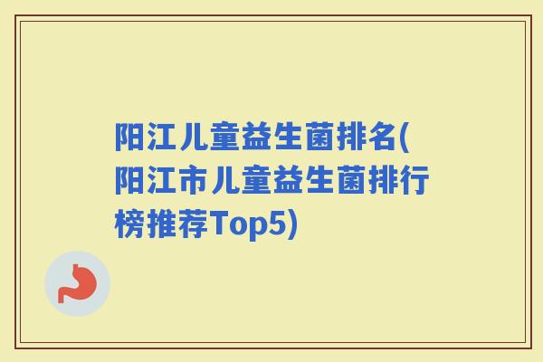 阳江儿童益生菌排名(阳江市儿童益生菌排行榜推荐Top5)