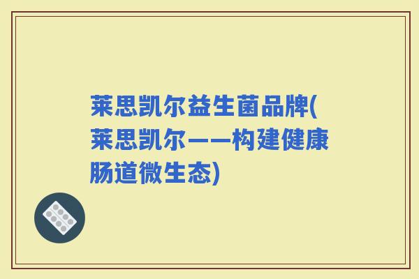 莱思凯尔益生菌品牌(莱思凯尔——构建健康肠道微生态) 莱思凯尔益生菌品牌(莱思凯尔——构建健康肠道微生态)