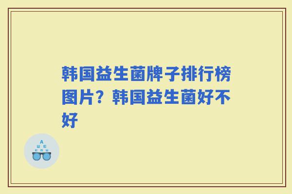 韩国益生菌牌子排行榜图片?韩国益生菌好不好 韩国益生菌牌子排行榜图片?韩国益生菌好不好