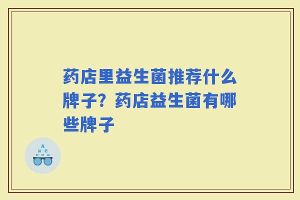 药店里益生菌推荐什么牌子？药店益生菌有哪些牌子