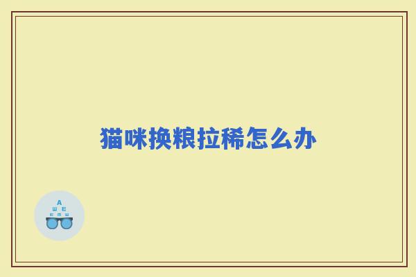 猫咪换粮拉稀怎么办 猫咪换粮拉稀怎么办