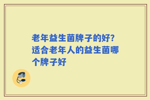老年益生菌牌子的好?适合老年人的益生菌哪个牌子好 老年益生菌牌子的好?适合老年人的益生菌哪个牌子好