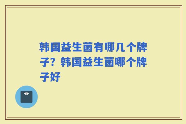 韩国益生菌有哪几个牌子?韩国益生菌哪个牌子好 韩国益生菌有哪几个牌子?韩国益生菌哪个牌子好