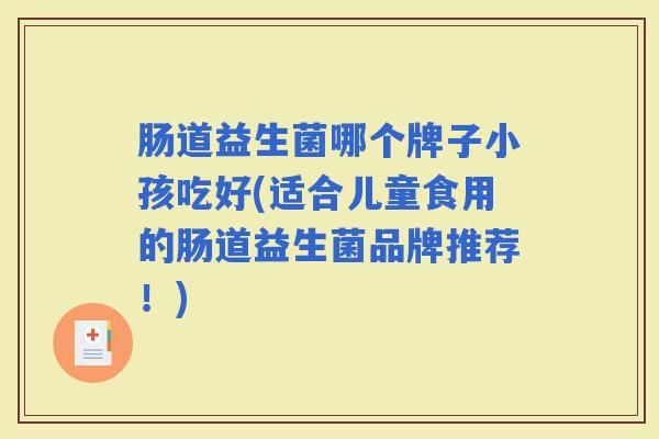 肠道益生菌哪个牌子小孩吃好(适合儿童食用的肠道益生菌品牌推荐!) 肠道益生菌哪个牌子小孩吃好(适合儿童食用的肠道益生菌品牌推荐!)