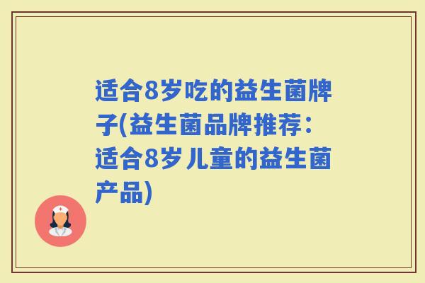 适合8岁吃的益生菌牌子(益生菌品牌推荐：适合8岁儿童的益生菌产品)