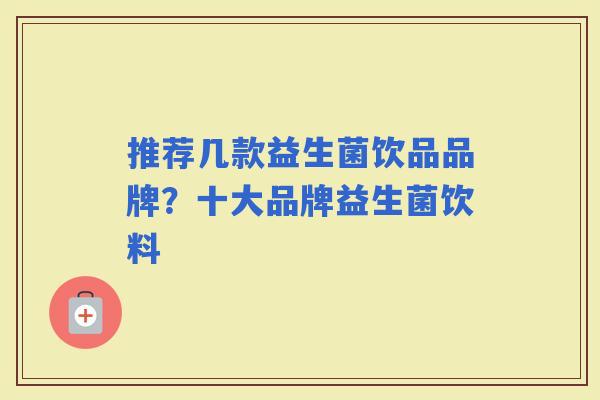 推荐几款益生菌饮品品牌?十大品牌益生菌饮料 推荐几款益生菌饮品品牌?十大品牌益生菌饮料