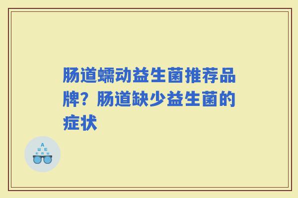 肠道蠕动益生菌推荐品牌？肠道缺少益生菌的症状