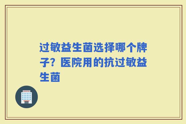 益生菌选择哪个牌子?医院用的抗益生菌 益生菌选择哪个牌子?医院用的抗益生菌