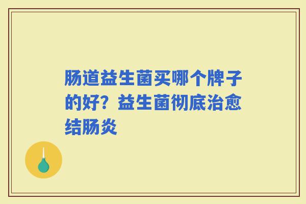 肠道益生菌买哪个牌子的好?益生菌彻底愈结 肠道益生菌买哪个牌子的好?益生菌彻底愈结