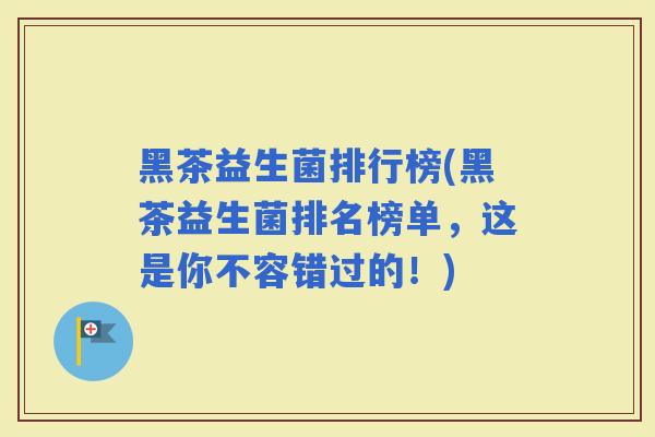 黑茶益生菌排行榜(黑茶益生菌排名榜单,这是你不容错过的!) 黑茶益生菌排行榜(黑茶益生菌排名榜单,这是你不容错过的!)