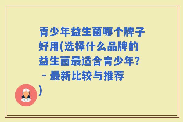 青少年益生菌哪个牌子好用(选择什么品牌的益生菌适合青少年？ - 新比较与推荐)