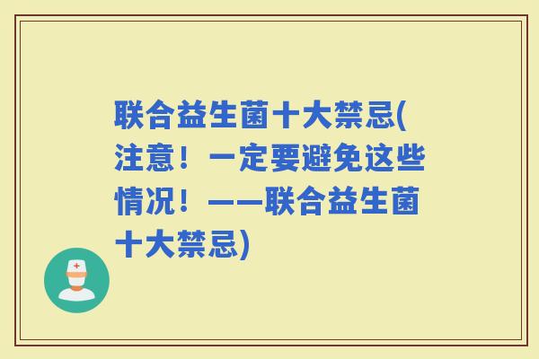 联合益生菌十大禁忌(注意!一定要避免这些情况!——联合益生菌十大禁忌) 联合益生菌十大禁忌(注意!一定要避免这些情况!——联合益生菌十大禁忌)