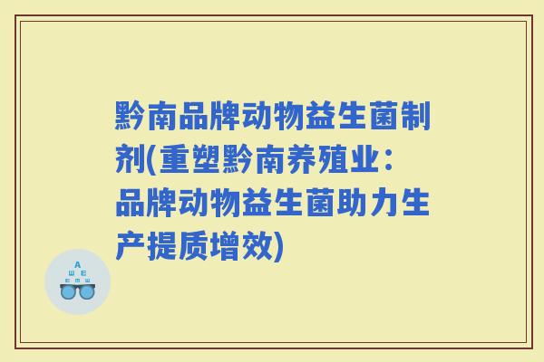 黔南品牌动物益生菌制剂(重塑黔南养殖业:品牌动物益生菌助力生产提质增效) 黔南品牌动物益生菌制剂(重塑黔南养殖业:品牌动物益生菌助力生产提质增效)