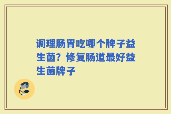 调理肠胃吃哪个牌子益生菌?修复肠道好益生菌牌子 调理肠胃吃哪个牌子益生菌?修复肠道好益生菌牌子