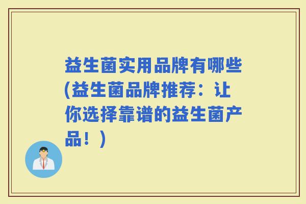 益生菌实用品牌有哪些(益生菌品牌推荐:让你选择靠谱的益生菌产品!) 益生菌实用品牌有哪些(益生菌品牌推荐:让你选择靠谱的益生菌产品!)