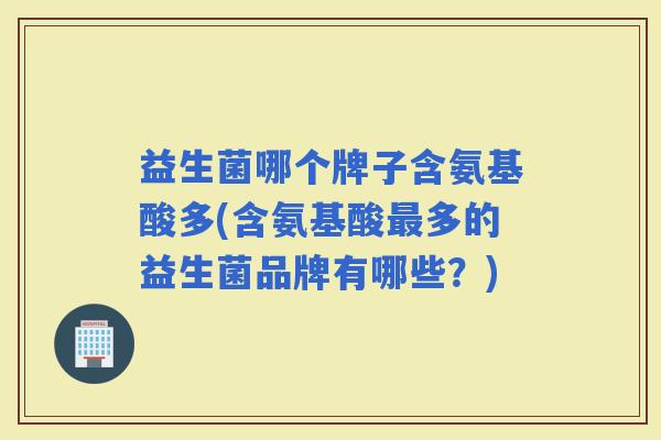 益生菌哪个牌子含氨基酸多(含氨基酸多的益生菌品牌有哪些？)