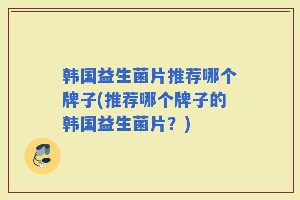 韩国益生菌片推荐哪个牌子(推荐哪个牌子的韩国益生菌片?) 韩国益生菌片推荐哪个牌子(推荐哪个牌子的韩国益生菌片?)