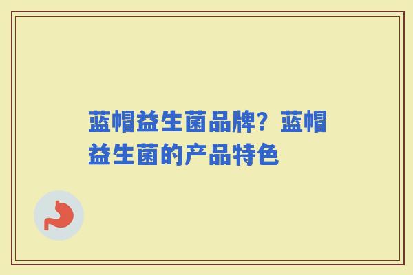 蓝帽益生菌品牌？蓝帽益生菌的产品特色