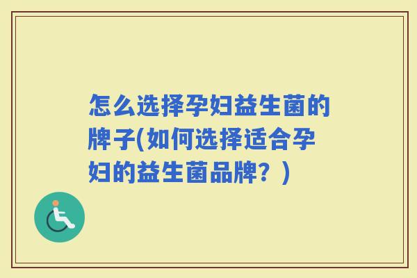 怎么选择孕妇益生菌的牌子(如何选择适合孕妇的益生菌品牌？)