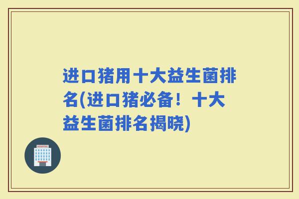 进口猪用十大益生菌排名(进口猪必备！十大益生菌排名揭晓)