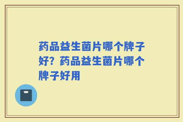 药品益生菌片哪个牌子好?药品益生菌片哪个牌子好用 药品益生菌片哪个牌子好?药品益生菌片哪个牌子好用