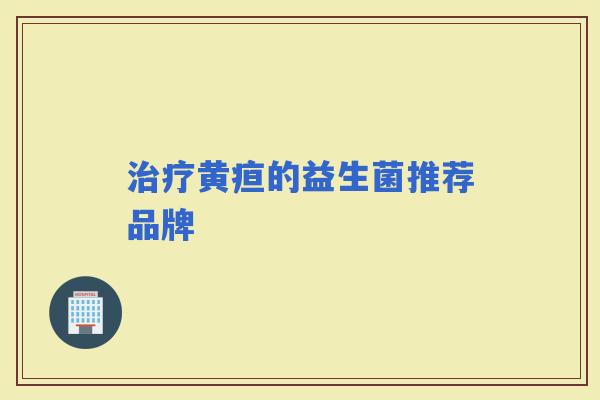 黄疸的益生菌推荐品牌 黄疸的益生菌推荐品牌