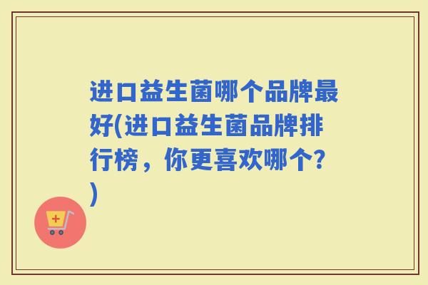 进口益生菌哪个品牌好(进口益生菌品牌排行榜,你更喜欢哪个?) 进口益生菌哪个品牌好(进口益生菌品牌排行榜,你更喜欢哪个?)