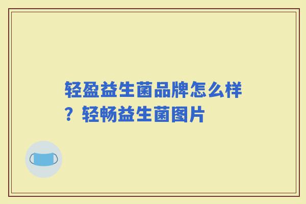 轻盈益生菌品牌怎么样？轻畅益生菌图片