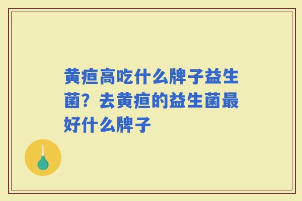 黄疸高吃什么牌子益生菌？去黄疸的益生菌好什么牌子
