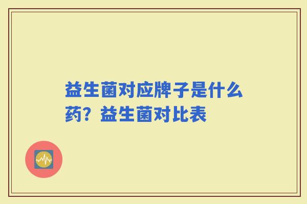 益生菌对应牌子是什么药?益生菌对比表 益生菌对应牌子是什么药?益生菌对比表