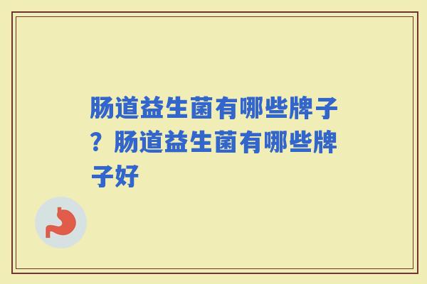肠道益生菌有哪些牌子？肠道益生菌有哪些牌子好