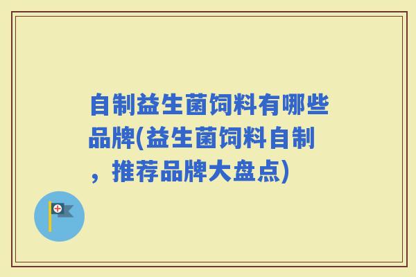 自制益生菌饲料有哪些品牌(益生菌饲料自制，推荐品牌大盘点)