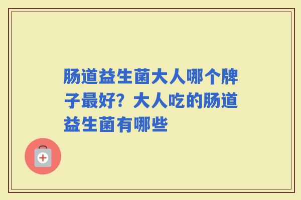 肠道益生菌大人哪个牌子好?大人吃的肠道益生菌有哪些 肠道益生菌大人哪个牌子好?大人吃的肠道益生菌有哪些
