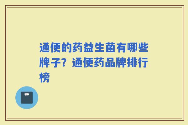 通便的药益生菌有哪些牌子?通便药品牌排行榜 通便的药益生菌有哪些牌子?通便药品牌排行榜