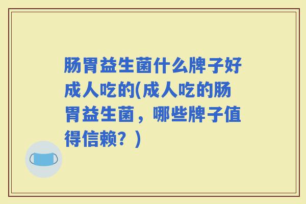 肠胃益生菌什么牌子好成人吃的(成人吃的肠胃益生菌，哪些牌子值得信赖？)